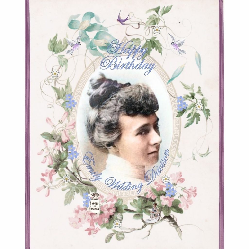 EWD Birthday card by Kate Willoughby 2025
The style is Edwardian, with an oval framed portrait of Emily encircled by flowers, including forget-me-nots, Yorkshire roses, two song birds and a swallow swirling above the frame. Underneath a ‘Votes For Women’ figure and an image from #Emilymatters outreach with a young woman dressed as a suffragette raising her cup to Emily in celebration. Created on 11 October 2025 by Kate Willoughby. All rights reserved.