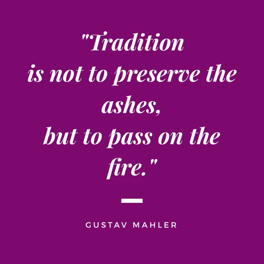 Tradition is not to preserve the ashes, but to pass on the fire. 